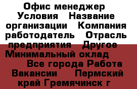 Офис-менеджер. Условия › Название организации ­ Компания-работодатель › Отрасль предприятия ­ Другое › Минимальный оклад ­ 18 000 - Все города Работа » Вакансии   . Пермский край,Гремячинск г.